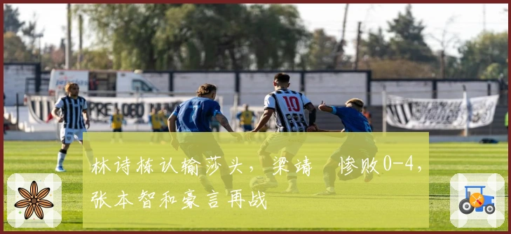 林诗栋认输莎头，梁靖崑惨败0-4，张本智和豪言再战