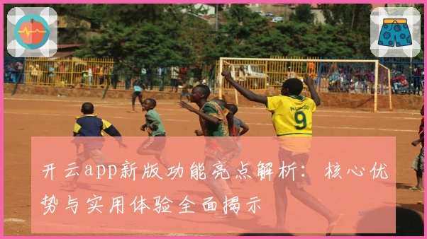 开云app新版功能亮点解析：核心优势与实用体验全面揭示