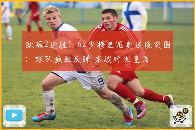 欧冠2连胜！62岁穆里尼奥逆境突围：球队疯狂反弹 末战对决皇马