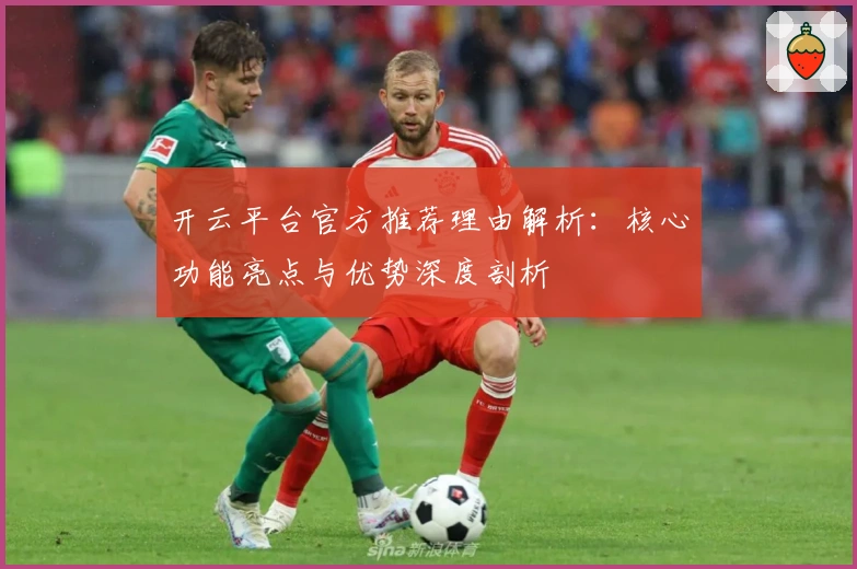 开云平台官方推荐理由解析：核心功能亮点与优势深度剖析