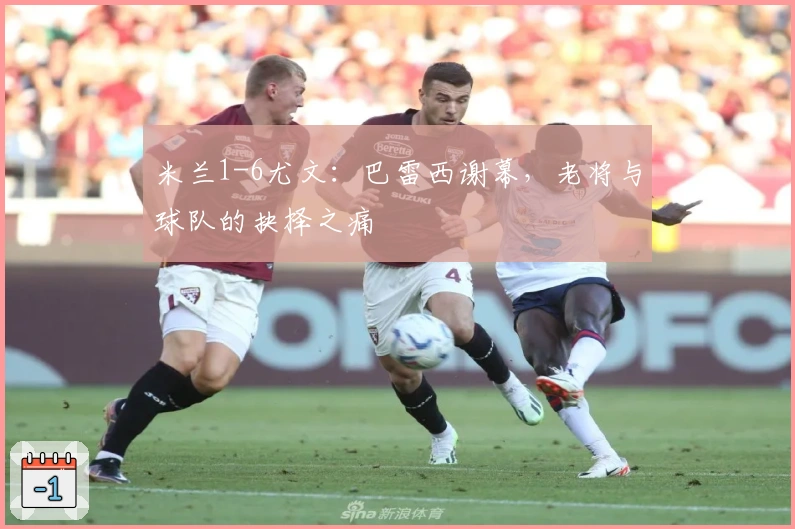 米兰1-6尤文：巴雷西谢幕，老将与球队的抉择之痛