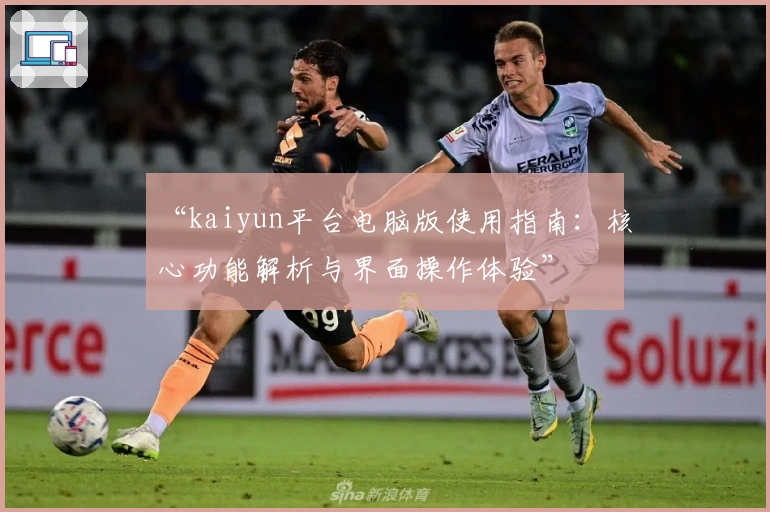 “kaiyun平台电脑版使用指南：核心功能解析与界面操作体验”
