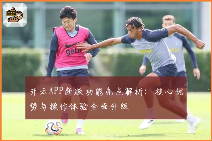 开云APP新版功能亮点解析：核心优势与操作体验全面升级