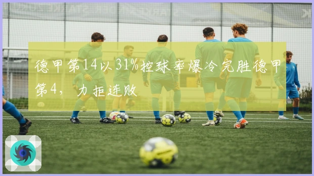德甲第14以31%控球率爆冷完胜德甲第4，力拒连败