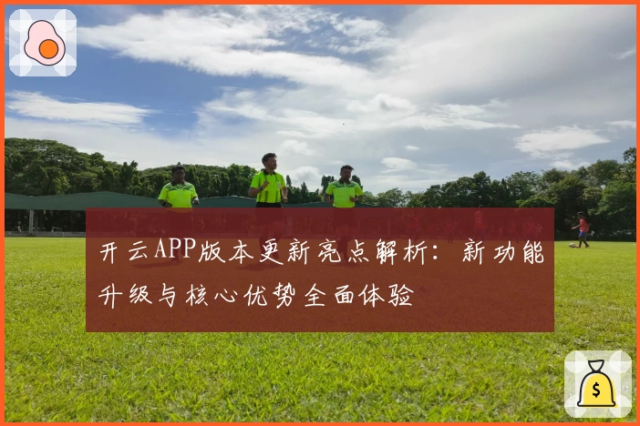 开云APP版本更新亮点解析：新功能升级与核心优势全面体验