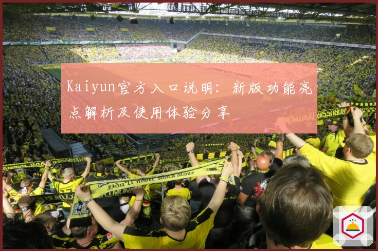 Kaiyun官方入口说明：新版功能亮点解析及使用体验分享