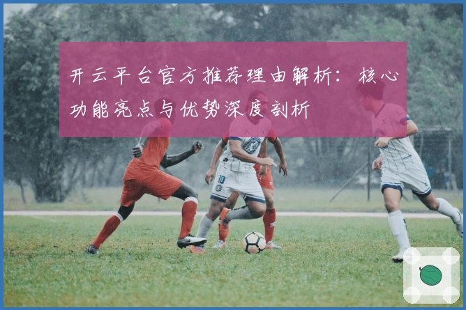 开云平台官方推荐理由解析：核心功能亮点与优势深度剖析