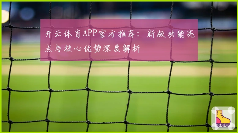 开云体育APP官方推荐：新版功能亮点与核心优势深度解析