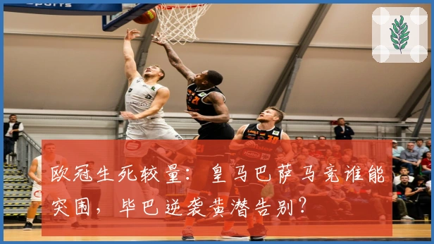 欧冠生死较量：皇马巴萨马竞谁能突围，毕巴逆袭黄潜告别？