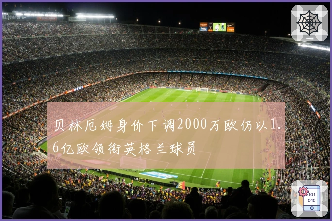 贝林厄姆身价下调2000万欧仍以1.6亿欧领衔英格兰球员