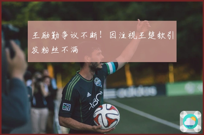 王励勤争议不断！因注视王楚钦引发粉丝不满