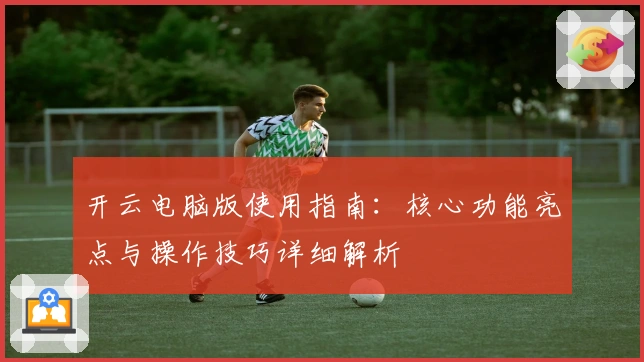 开云电脑版使用指南：核心功能亮点与操作技巧详细解析