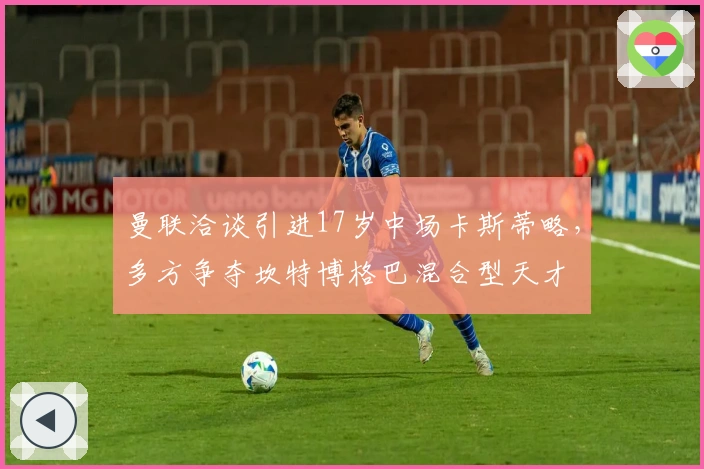 曼联洽谈引进17岁中场卡斯蒂略，多方争夺坎特博格巴混合型天才