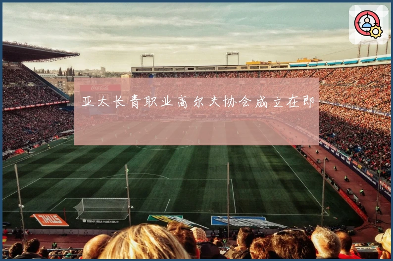 亚太长青职业高尔夫协会成立在即