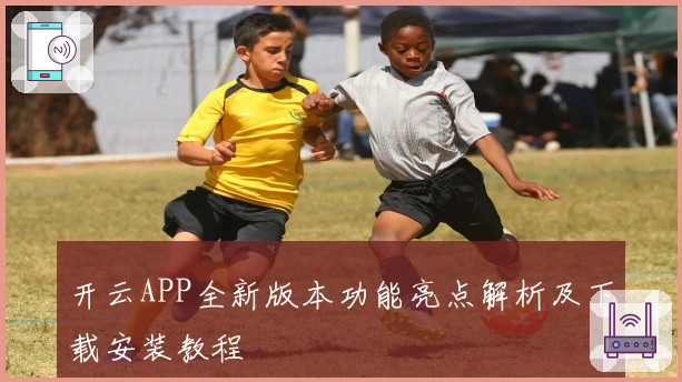 开云APP全新版本功能亮点解析及下载安装教程