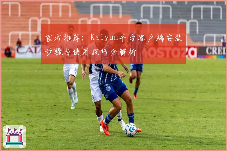 官方推荐：Kaiyun平台客户端安装步骤与使用技巧全解析