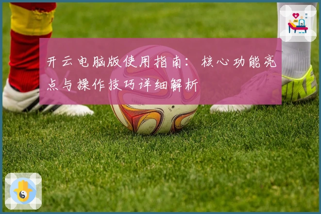 开云电脑版使用指南：核心功能亮点与操作技巧详细解析