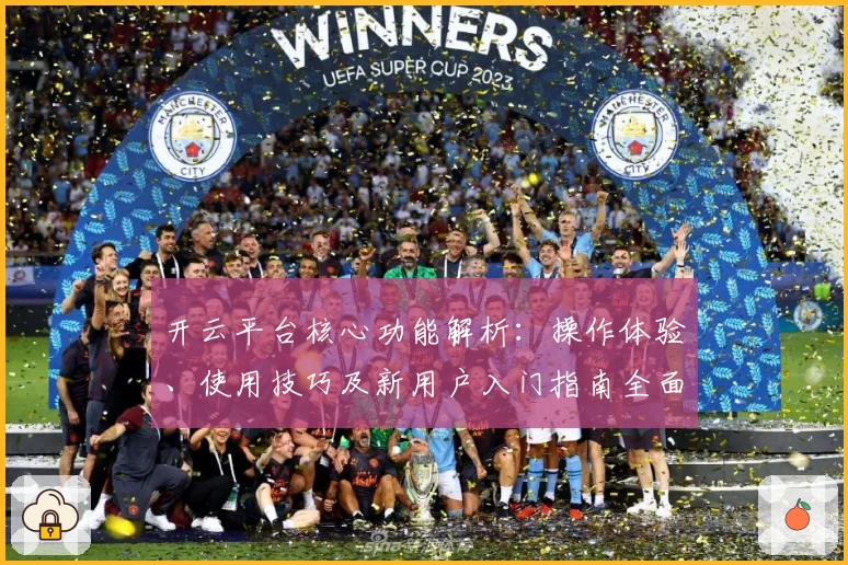 开云平台核心功能解析：操作体验、使用技巧及新用户入门指南全面解读