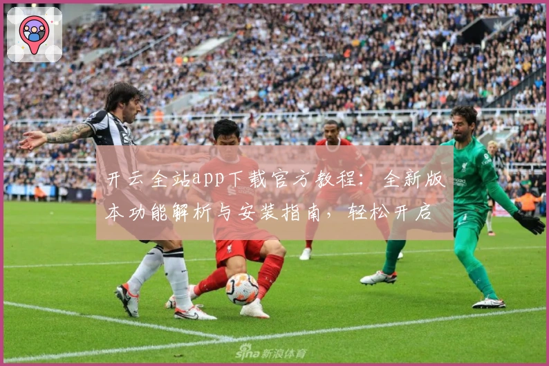开云全站app下载官方教程：全新版本功能解析与安装指南，轻松开启高效体验