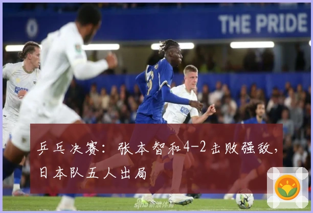 乒乓决赛：张本智和4-2击败强敌，日本队五人出局