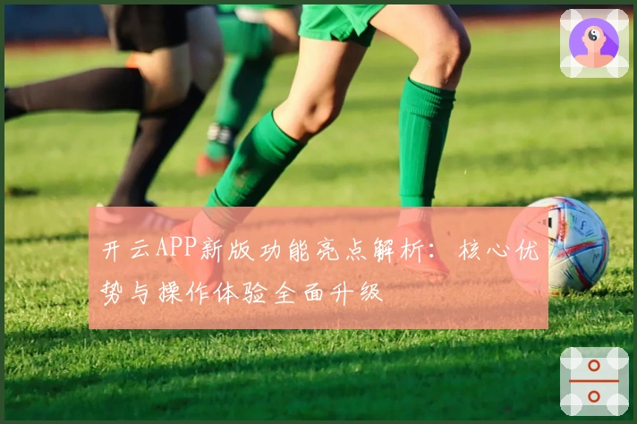 开云APP新版功能亮点解析：核心优势与操作体验全面升级