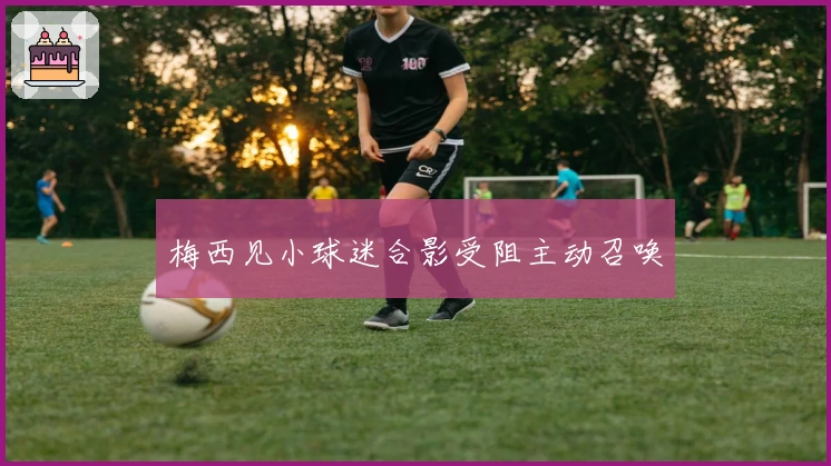 梅西见小球迷合影受阻主动召唤