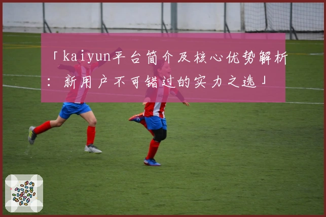 「kaiyun平台简介及核心优势解析：新用户不可错过的实力之选」
