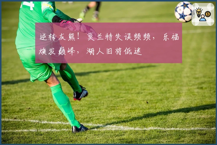 逆转灰熊！莫兰特失误频频，乐福焕发巅峰，湖人旧将低迷