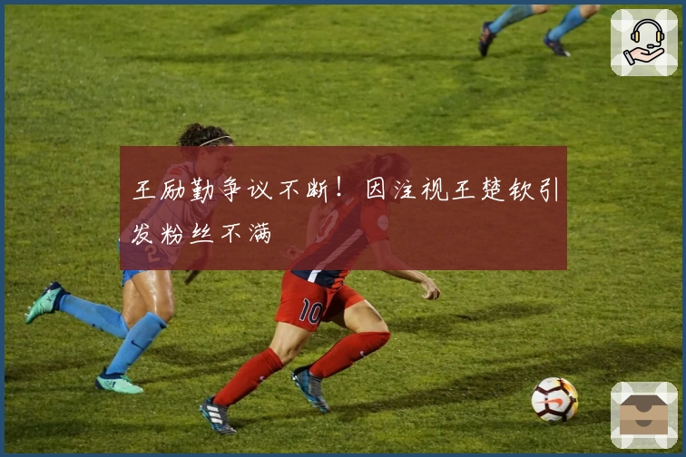 王励勤争议不断！因注视王楚钦引发粉丝不满