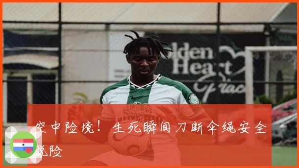 空中险境！生死瞬间刀断伞绳安全脱险