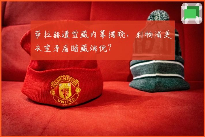 萨拉赫遭雪藏内幕揭晓，利物浦更衣室矛盾暗藏端倪？