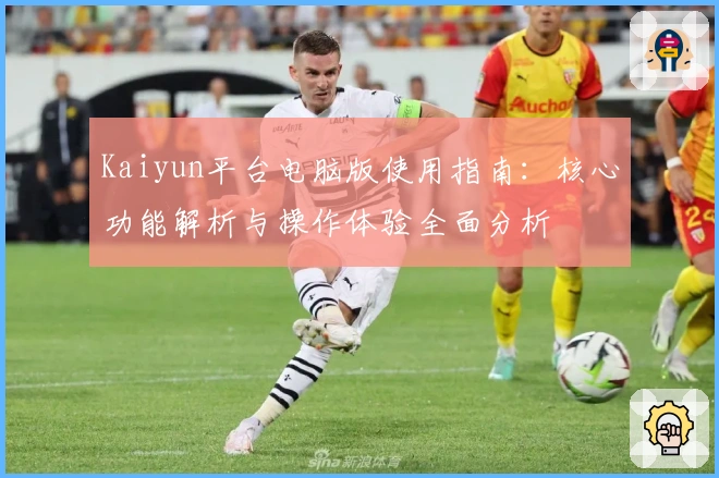 Kaiyun平台电脑版使用指南：核心功能解析与操作体验全面分析