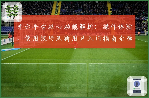 开云平台核心功能解析:操作体验、使用技巧及新用户入门指南全面解读