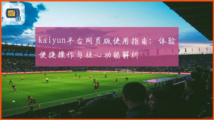 Kaiyun平台网页版使用指南：体验便捷操作与核心功能解析