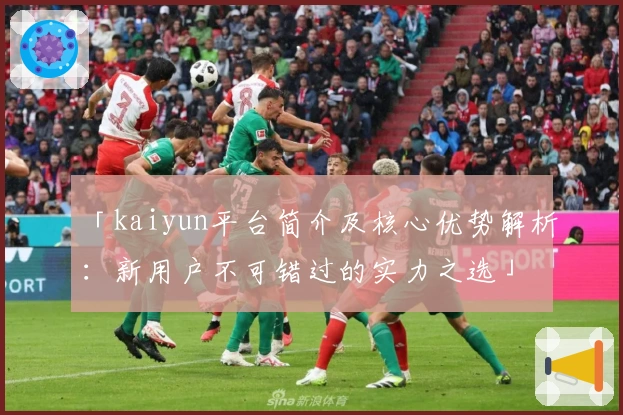 「kaiyun平台简介及核心优势解析：新用户不可错过的实力之选」