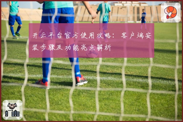 开云平台官方使用攻略：客户端安装步骤及功能亮点解析
