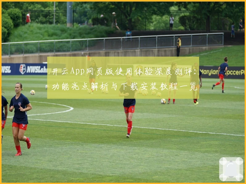 开云App网页版使用体验深度测评：功能亮点解析与下载安装教程一览