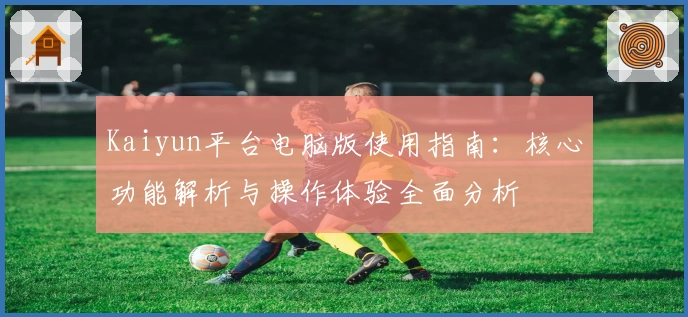 Kaiyun平台电脑版使用指南：核心功能解析与操作体验全面分析