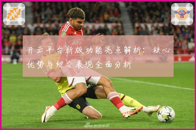 开云平台新版功能亮点解析：核心优势与综合表现全面分析