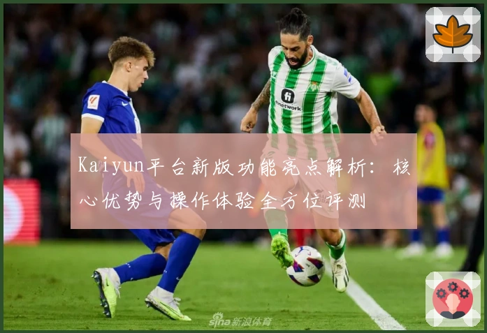 Kaiyun平台新版功能亮点解析：核心优势与操作体验全方位评测