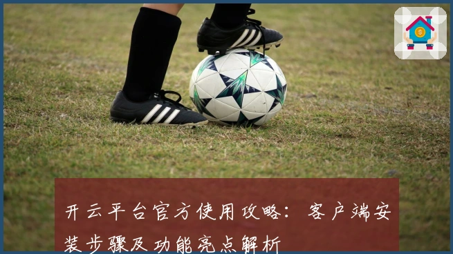 开云平台官方使用攻略：客户端安装步骤及功能亮点解析