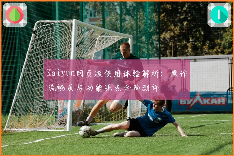 Kaiyun网页版使用体验解析：操作流畅度与功能亮点全面测评