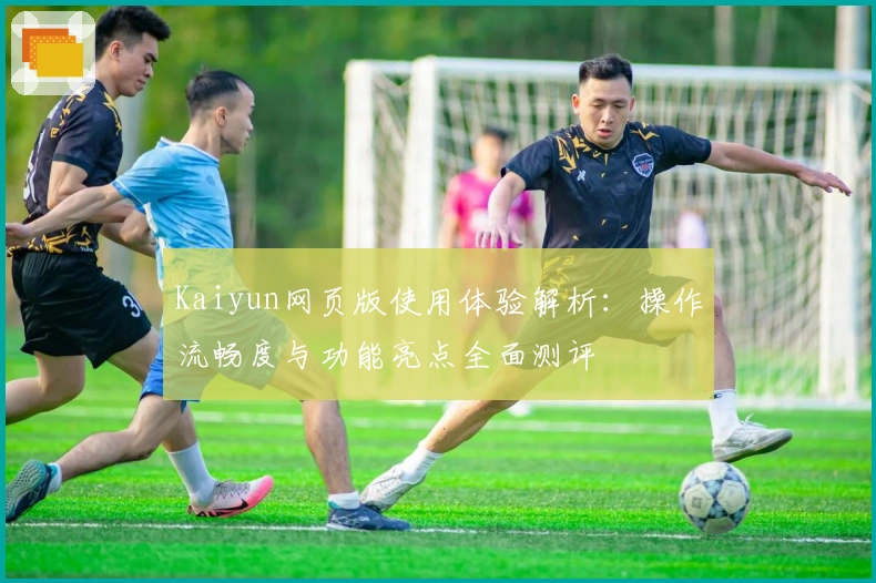Kaiyun网页版使用体验解析：操作流畅度与功能亮点全面测评