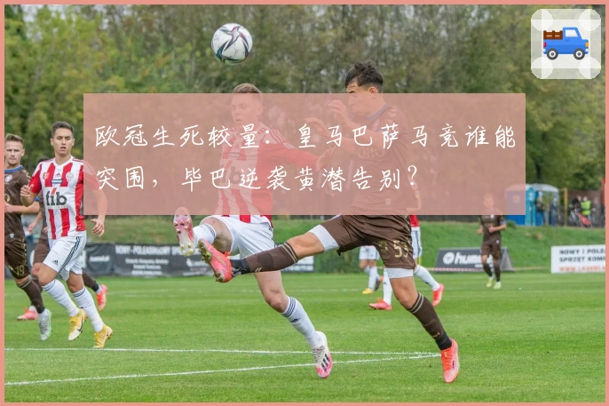 欧冠生死较量：皇马巴萨马竞谁能突围，毕巴逆袭黄潜告别？